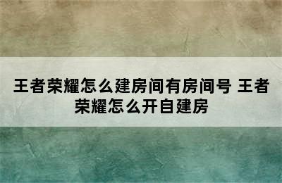 王者荣耀怎么建房间有房间号 王者荣耀怎么开自建房